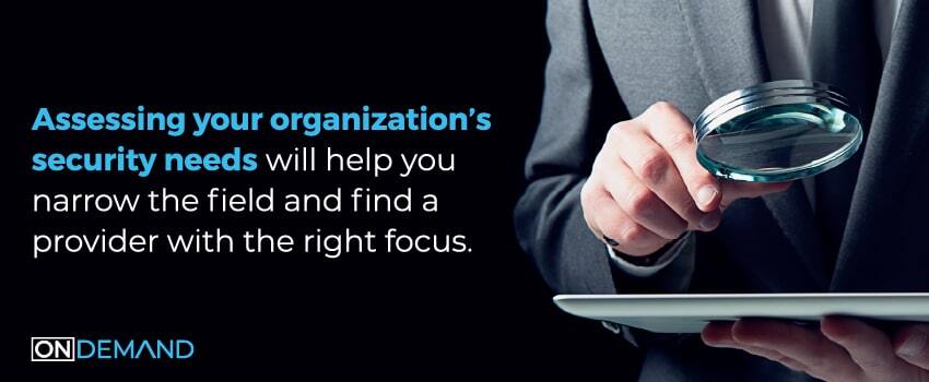 Assessing your organization’s security needs will help you narrow the field and find a provider with the right focus.