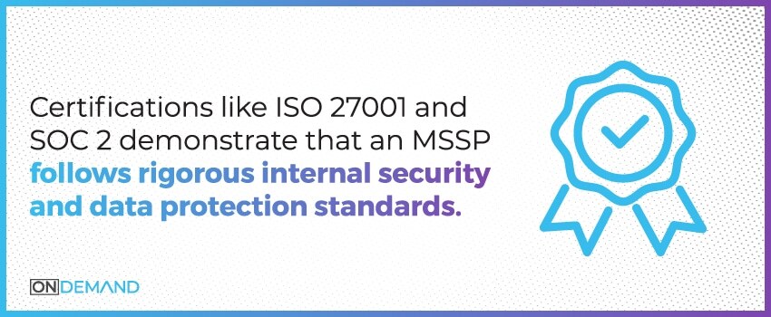 Certifications like ISO 27001 and SOC 2 demonstrate that an MSSP follows rigorous internal security and data protection standards.